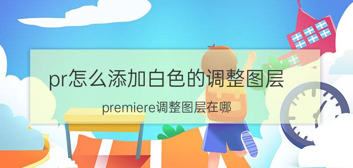 pr怎么添加白色的调整图层 premiere调整图层在哪？pr怎么用调整图层？